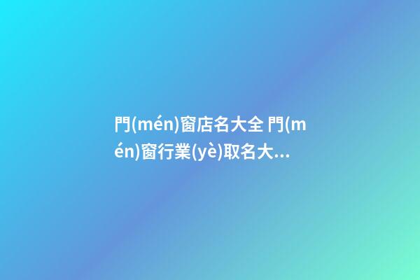 門(mén)窗店名大全 門(mén)窗行業(yè)取名大全集